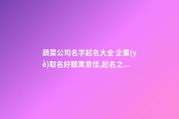蔬菜公司名字起名大全 企業(yè)取名好聽寓意佳,起名之家-第1張-公司起名-玄機(jī)派